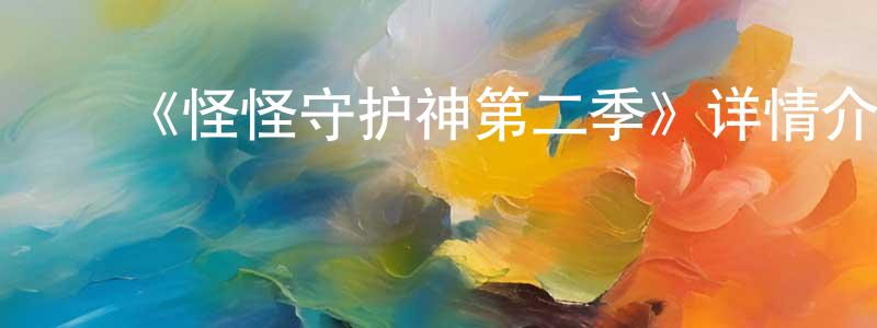 ﻿陈东来发布﻿《怪怪守护神第二季》详情介绍_怪怪守护神第二季已完结在线观看_怪怪守护神第二季迅雷下载_日漫